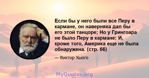 Если бы у него были все Перу в кармане, он наверняка дал бы его этой танцоре; Но у Грингоара не было Перу в кармане; И, кроме того, Америка еще не была обнаружена. (стр. 66)