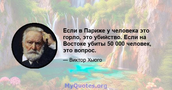 Если в Париже у человека это горло, это убийство. Если на Востоке убиты 50 000 человек, это вопрос.