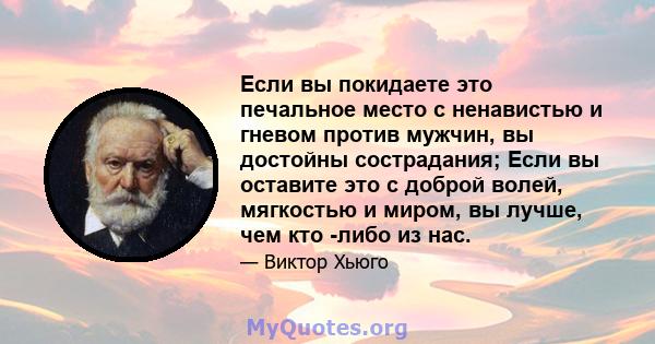 Если вы покидаете это печальное место с ненавистью и гневом против мужчин, вы достойны сострадания; Если вы оставите это с доброй волей, мягкостью и миром, вы лучше, чем кто -либо из нас.