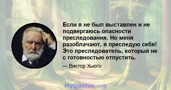 Если я не был выставлен и не подвергаюсь опасности преследования. Но меня разоблачают, я преследую себя! Это преследователь, который не с готовностью отпустить.