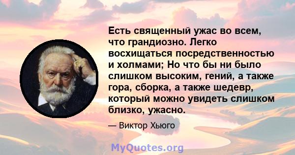 Есть священный ужас во всем, что грандиозно. Легко восхищаться посредственностью и холмами; Но что бы ни было слишком высоким, гений, а также гора, сборка, а также шедевр, который можно увидеть слишком близко, ужасно.