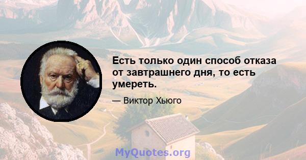 Есть только один способ отказа от завтрашнего дня, то есть умереть.