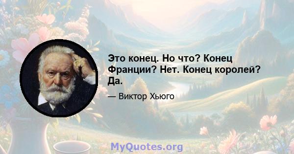 Это конец. Но что? Конец Франции? Нет. Конец королей? Да.