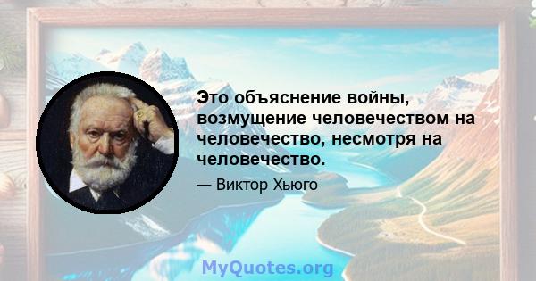 Это объяснение войны, возмущение человечеством на человечество, несмотря на человечество.