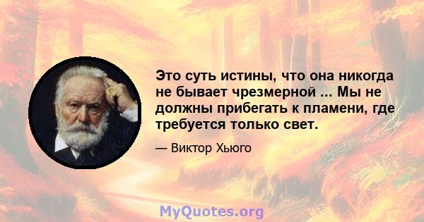 Это суть истины, что она никогда не бывает чрезмерной ... Мы не должны прибегать к пламени, где требуется только свет.