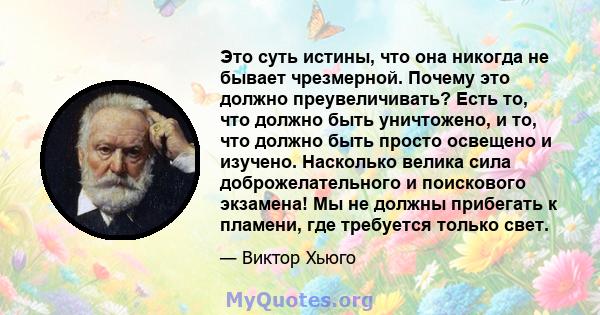 Это суть истины, что она никогда не бывает чрезмерной. Почему это должно преувеличивать? Есть то, что должно быть уничтожено, и то, что должно быть просто освещено и изучено. Насколько велика сила доброжелательного и