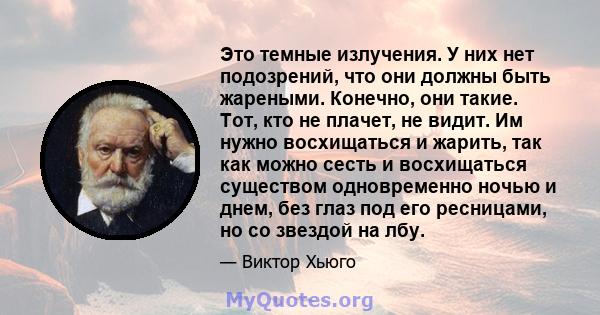 Это темные излучения. У них нет подозрений, что они должны быть жареными. Конечно, они такие. Тот, кто не плачет, не видит. Им нужно восхищаться и жарить, так как можно сесть и восхищаться существом одновременно ночью и 