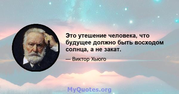 Это утешение человека, что будущее должно быть восходом солнца, а не закат.