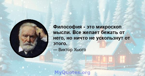 Философия - это микроскоп мысли. Все желает бежать от него, но ничто не ускользнут от этого.