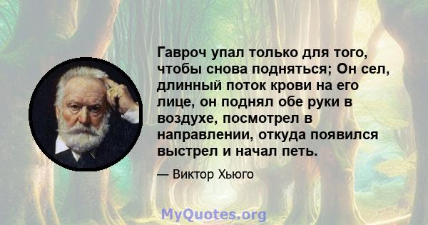 Гавроч упал только для того, чтобы снова подняться; Он сел, длинный поток крови на его лице, он поднял обе руки в воздухе, посмотрел в направлении, откуда появился выстрел и начал петь.