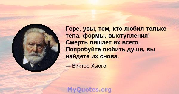 Горе, увы, тем, кто любил только тела, формы, выступления! Смерть лишает их всего. Попробуйте любить души, вы найдете их снова.