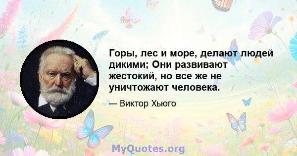 Горы, лес и море, делают людей дикими; Они развивают жестокий, но все же не уничтожают человека.