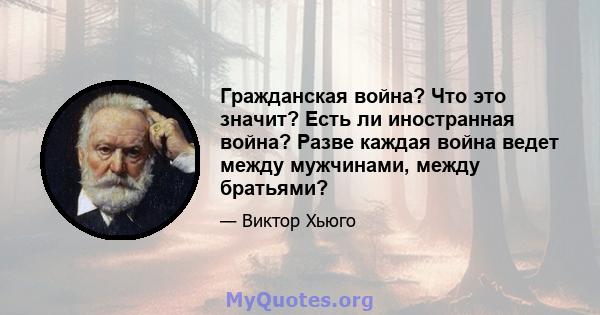 Гражданская война? Что это значит? Есть ли иностранная война? Разве каждая война ведет между мужчинами, между братьями?