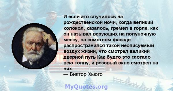 И если это случилось на рождественской ночи, когда великий колокол, казалось, гремел в горле, как он называл верующих на полуночную мессу, на сомотном фасаде распространился такой неописуемый воздух жизни, что смотрел