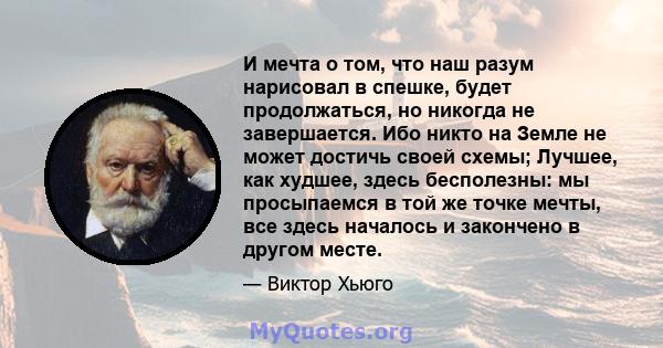 И мечта о том, что наш разум нарисовал в спешке, будет продолжаться, но никогда не завершается. Ибо никто на Земле не может достичь своей схемы; Лучшее, как худшее, здесь бесполезны: мы просыпаемся в той же точке мечты, 