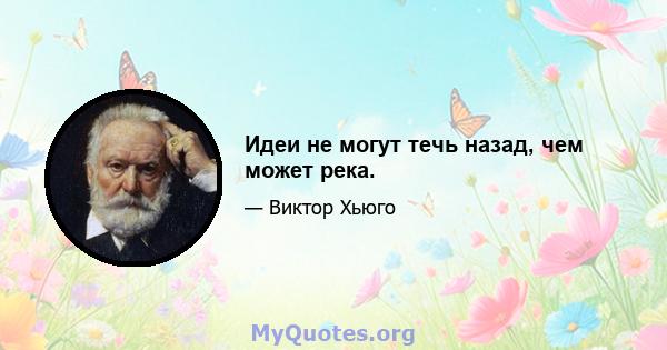 Идеи не могут течь назад, чем может река.