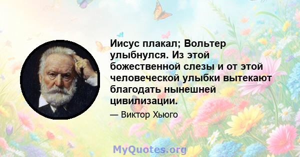 Иисус плакал; Вольтер улыбнулся. Из этой божественной слезы и от этой человеческой улыбки вытекают благодать нынешней цивилизации.