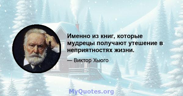 Именно из книг, которые мудрецы получают утешение в неприятностях жизни.