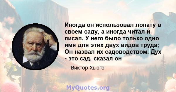 Иногда он использовал лопату в своем саду, а иногда читал и писал. У него было только одно имя для этих двух видов труда; Он назвал их садоводством. Дух - это сад, сказал он