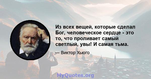 Из всех вещей, которые сделал Бог, человеческое сердце - это то, что проливает самый светлый, увы! И самая тьма.