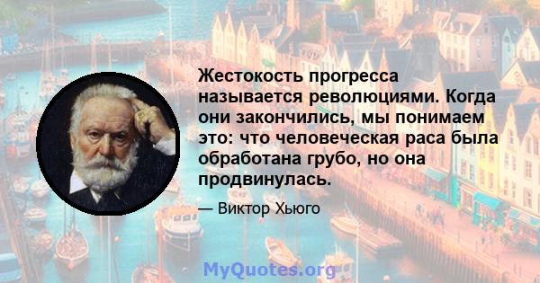 Жестокость прогресса называется революциями. Когда они закончились, мы понимаем это: что человеческая раса была обработана грубо, но она продвинулась.