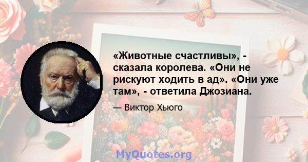 «Животные счастливы», - сказала королева. «Они не рискуют ходить в ад». «Они уже там», - ответила Джозиана.