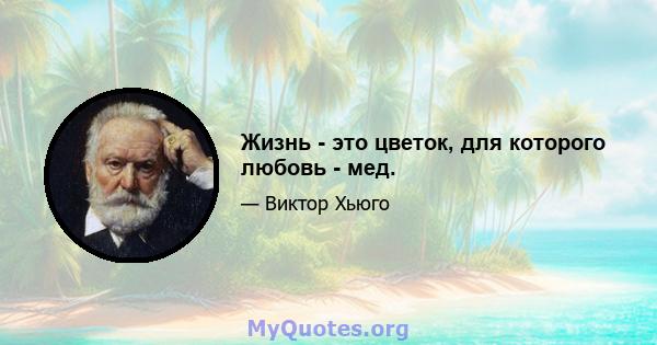 Жизнь - это цветок, для которого любовь - мед.