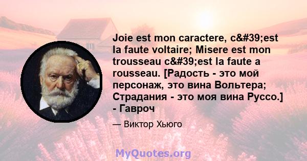 Joie est mon caractere, c'est la faute voltaire; Misere est mon trousseau c'est la faute a rousseau. [Радость - это мой персонаж, это вина Вольтера; Страдания - это моя вина Руссо.] - Гавроч