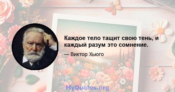 Каждое тело тащит свою тень, и каждый разум это сомнение.