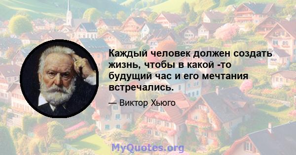 Каждый человек должен создать жизнь, чтобы в какой -то будущий час и его мечтания встречались.