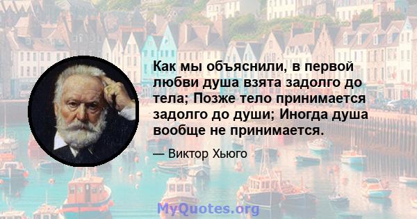 Как мы объяснили, в первой любви душа взята задолго до тела; Позже тело принимается задолго до души; Иногда душа вообще не принимается.