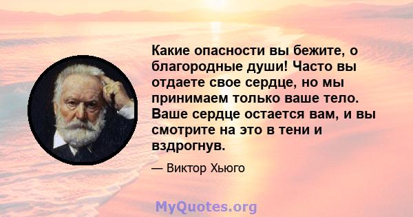 Какие опасности вы бежите, о благородные души! Часто вы отдаете свое сердце, но мы принимаем только ваше тело. Ваше сердце остается вам, и вы смотрите на это в тени и вздрогнув.