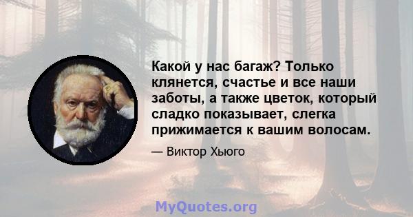 Какой у нас багаж? Только клянется, счастье и все наши заботы, а также цветок, который сладко показывает, слегка прижимается к вашим волосам.