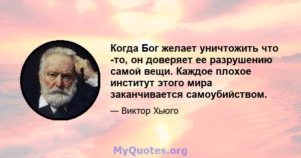 Когда Бог желает уничтожить что -то, он доверяет ее разрушению самой вещи. Каждое плохое институт этого мира заканчивается самоубийством.