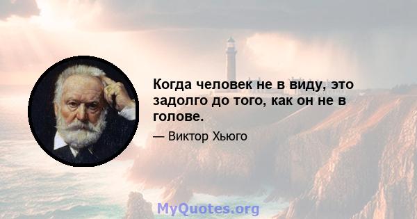 Когда человек не в виду, это задолго до того, как он не в голове.