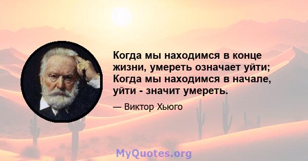 Когда мы находимся в конце жизни, умереть означает уйти; Когда мы находимся в начале, уйти - значит умереть.