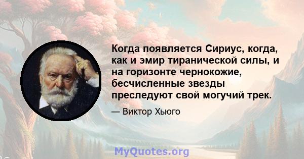 Когда появляется Сириус, когда, как и эмир тиранической силы, и на горизонте чернокожие, бесчисленные звезды преследуют свой могучий трек.