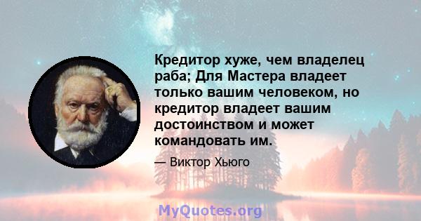 Кредитор хуже, чем владелец раба; Для Мастера владеет только вашим человеком, но кредитор владеет вашим достоинством и может командовать им.