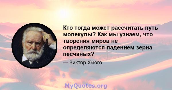 Кто тогда может рассчитать путь молекулы? Как мы узнаем, что творения миров не определяются падением зерна песчаных?