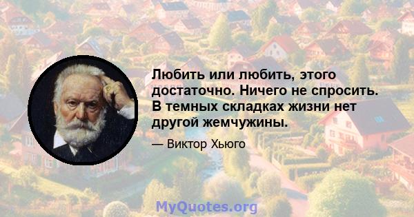 Любить или любить, этого достаточно. Ничего не спросить. В темных складках жизни нет другой жемчужины.