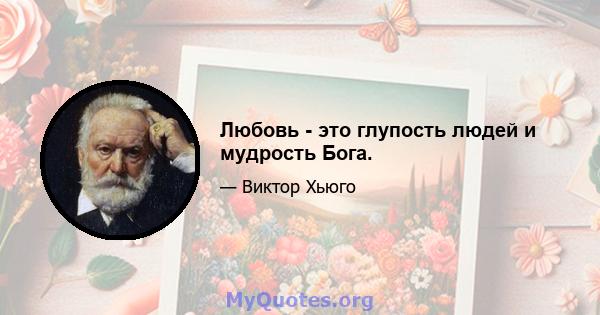 Любовь - это глупость людей и мудрость Бога.