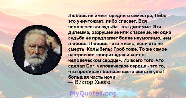 Любовь не имеет среднего семестра; Либо это уничтожает, либо спасает. Вся человеческая судьба - эта дилемма. Эта дилемма, разрушение или спасение, ни одна судьба не предлагает более неумолимо, чем любовь. Любовь - это