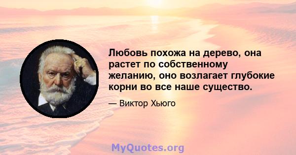 Любовь похожа на дерево, она растет по собственному желанию, оно возлагает глубокие корни во все наше существо.