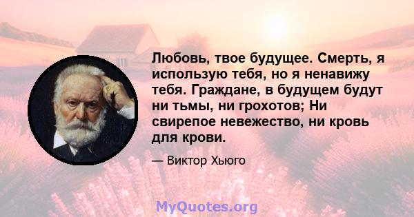 Любовь, твое будущее. Смерть, я использую тебя, но я ненавижу тебя. Граждане, в будущем будут ни тьмы, ни грохотов; Ни свирепое невежество, ни кровь для крови.