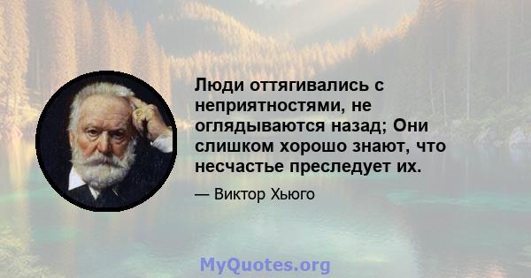 Люди оттягивались с неприятностями, не оглядываются назад; Они слишком хорошо знают, что несчастье преследует их.