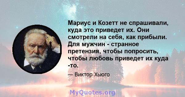 Мариус и Козетт не спрашивали, куда это приведет их. Они смотрели на себя, как прибыли. Для мужчин - странное претензия, чтобы попросить, чтобы любовь приведет их куда -то.