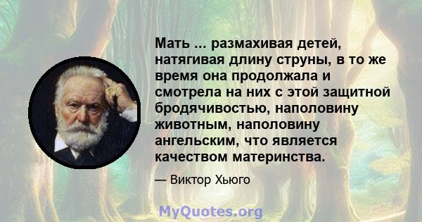 Мать ... размахивая детей, натягивая длину струны, в то же время она продолжала и смотрела на них с этой защитной бродячивостью, наполовину животным, наполовину ангельским, что является качеством материнства.