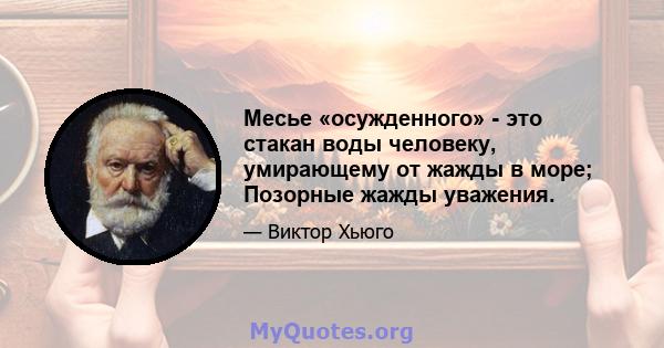 Месье «осужденного» - это стакан воды человеку, умирающему от жажды в море; Позорные жажды уважения.