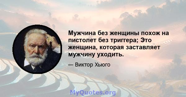 Мужчина без женщины похож на пистолет без триггера; Это женщина, которая заставляет мужчину уходить.