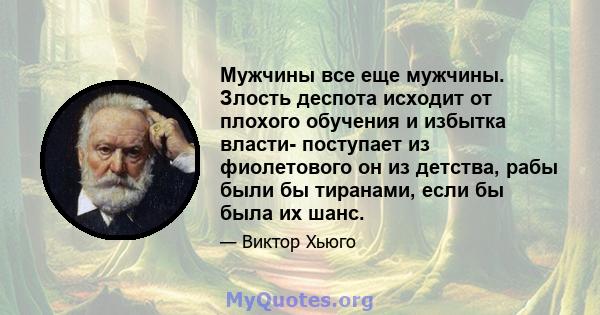 Мужчины все еще мужчины. Злость деспота исходит от плохого обучения и избытка власти- поступает из фиолетового он из детства, рабы были бы тиранами, если бы была их шанс.